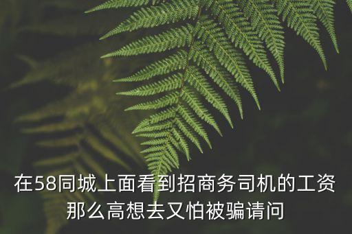 在58同城上面看到招商務司機的工資那么高想去又怕被騙請問