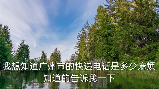 我想知道廣州市的快遞電話是多少麻煩知道的告訴我一下