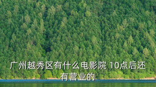 廣州越秀區有什么電影院 10點后還有營業的