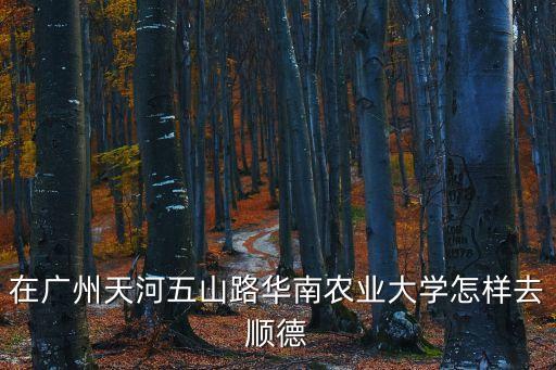 在廣州天河五山路華南農業(yè)大學怎樣去順德