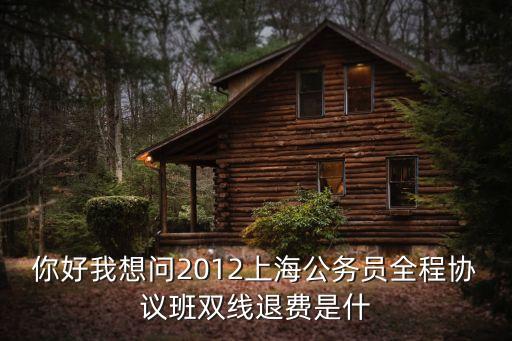 你好我想問2012上海公務員全程協議班雙線退費是什
