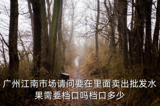 廣州江南水果市場亂收費嗎，廣州江南果蔬批發(fā)市場亂嗎求知