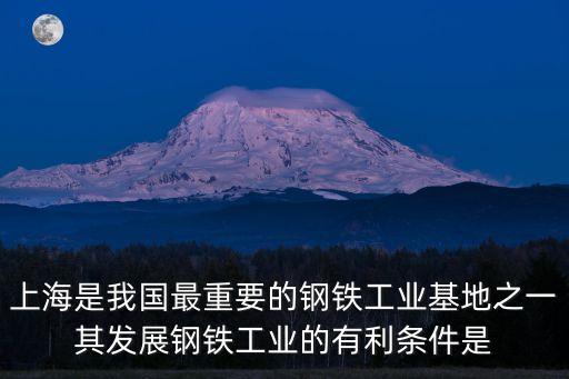 上海市重工業(yè)的有利條件，上海是我國(guó)最重要的鋼鐵基地之一其鋼鐵工業(yè)發(fā)展的有利條件是