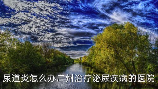 尿道炎怎么辦廣州治療泌尿疾病的醫院