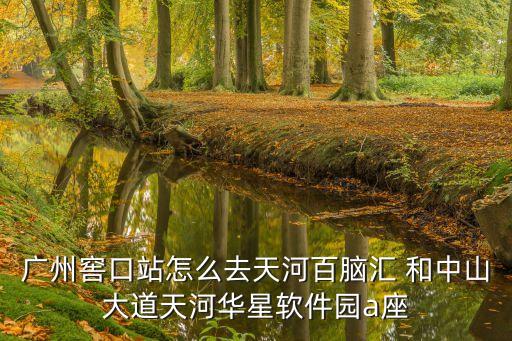 廣州窖口站怎么去天河百腦匯 和中山大道天河華星軟件園a座