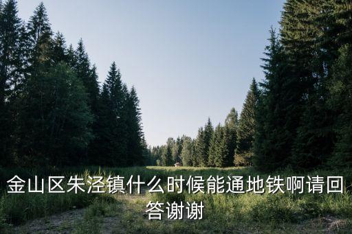 金山區朱涇鎮什么時候能通地鐵啊請回答謝謝