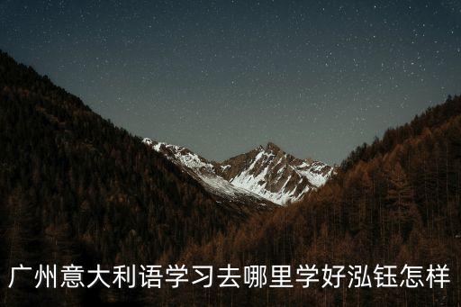 泓鈺學校廣州，廣州意大利語學習去哪里學好泓鈺怎樣