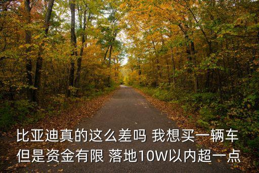 比亞迪真的這么差嗎 我想買一輛車 但是資金有限 落地10W以內超一點