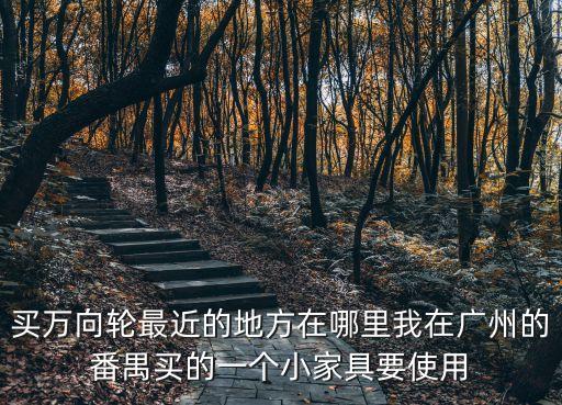 買萬向輪最近的地方在哪里我在廣州的番禺買的一個小家具要使用