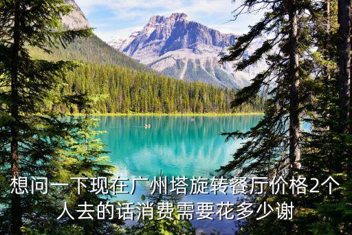 想問一下現在廣州塔旋轉餐廳價格2個人去的話消費需要花多少謝