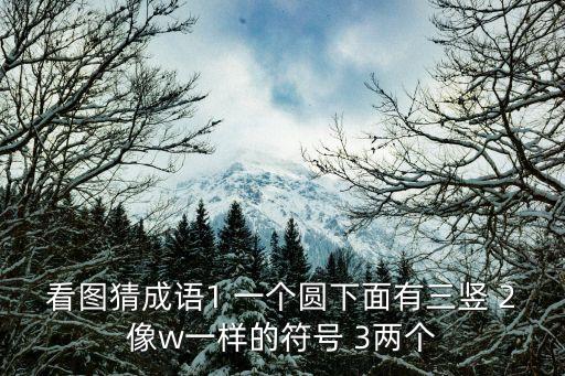 看圖猜成語1 一個圓下面有三豎 2像w一樣的符號 3兩個