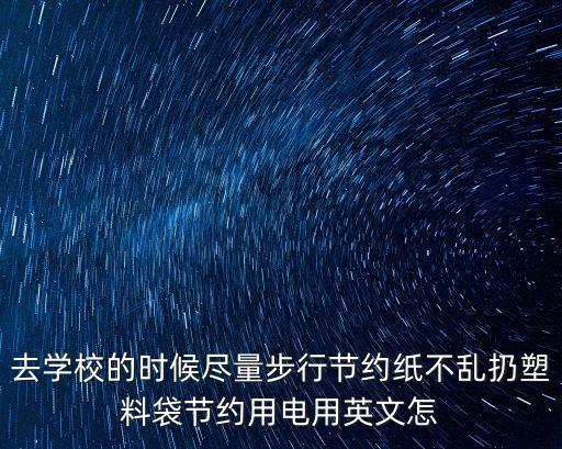 去學(xué)校的時(shí)候盡量步行節(jié)約紙不亂扔塑料袋節(jié)約用電用英文怎