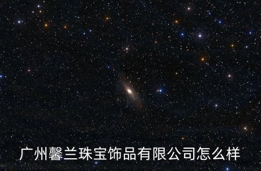 廣州馨蘭珠寶飾品有限公司怎么樣