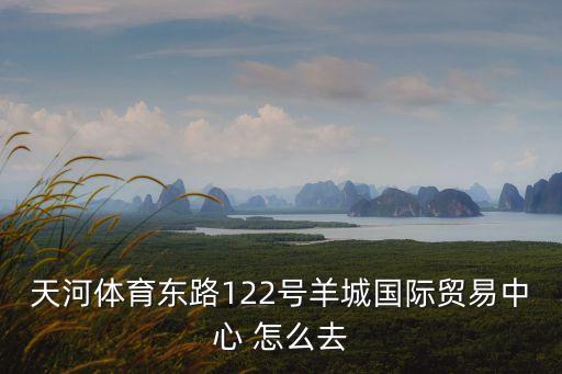 天河體育東路122號羊城國際貿易中心 怎么去