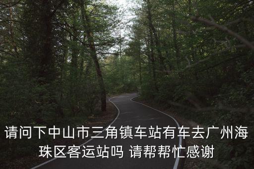 請問下中山市三角鎮車站有車去廣州海珠區客運站嗎 請幫幫忙感謝