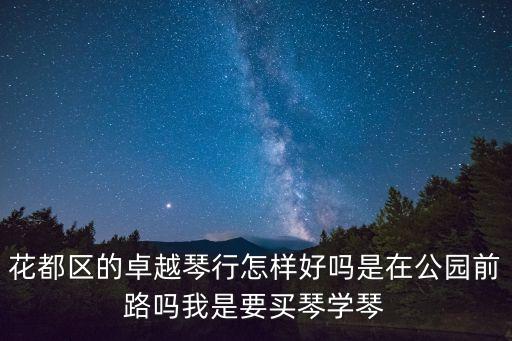 廣州卓越琴行路線查詢，花都區的卓越琴行怎樣好嗎是在公園前路嗎我是要買琴學琴