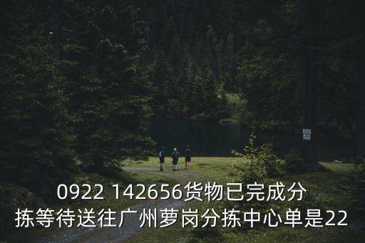0922 142656貨物已完成分揀等待送往廣州蘿崗分揀中心單是22