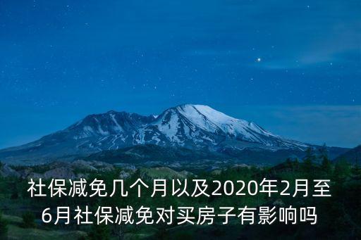 社保減免幾個月以及2020年2月至6月社保減免對買房子有影響嗎