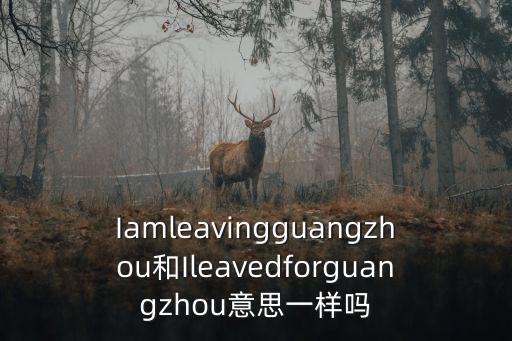 Iamleavingguangzhou和Ileavedforguangzhou意思一樣嗎