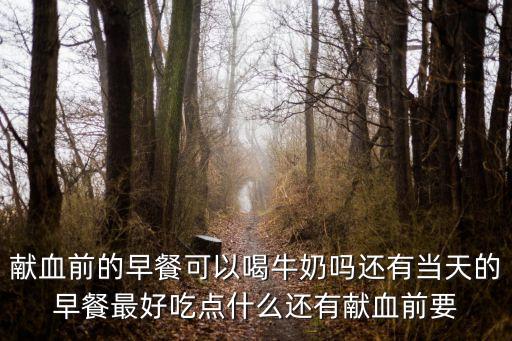 獻血前的早餐可以喝牛奶嗎還有當天的早餐最好吃點什么還有獻血前要