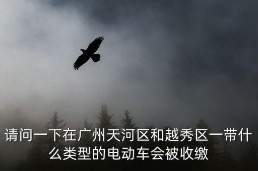 請(qǐng)問一下在廣州天河區(qū)和越秀區(qū)一帶什么類型的電動(dòng)車會(huì)被收繳