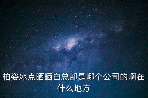 柏姿冰點曬曬白總部是哪個公司的啊在什么地方