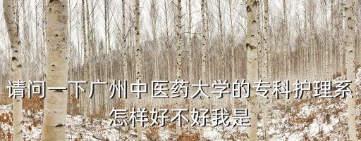 請問一下廣州中醫藥大學的專科護理系怎樣好不好我是