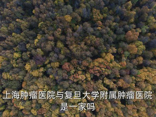 上海腫瘤醫院與復旦大學附屬腫瘤醫院是一家嗎
