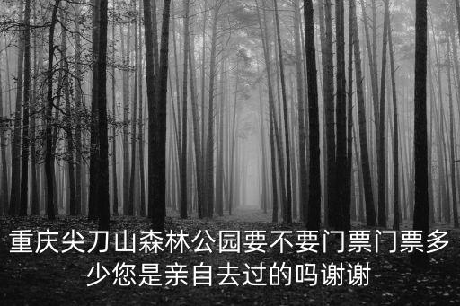 重慶尖刀山森林公園要不要門票門票多少您是親自去過的嗎謝謝