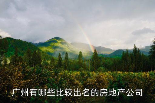 廣州有名房地產公司，廣州有哪幾家房地產企業比較出名的