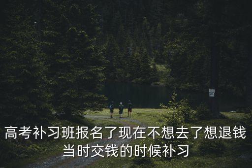 上海市教育局對補習班退費，高考補習班報名了現在不想去了想退錢當時交錢的時候補習