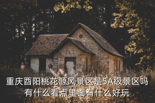 重慶酉陽桃花源風景區是5A級景區嗎有什么看點里面有什么好玩