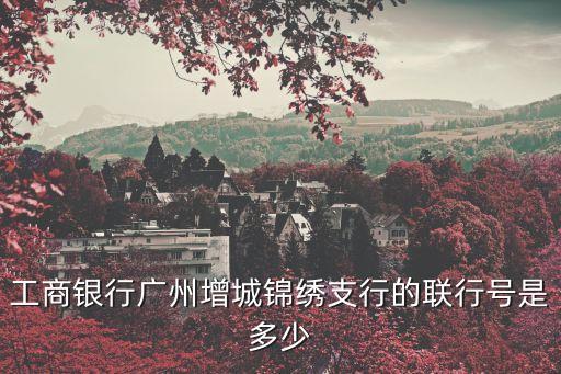 工商銀行廣州增城錦繡支行的聯行號是多少