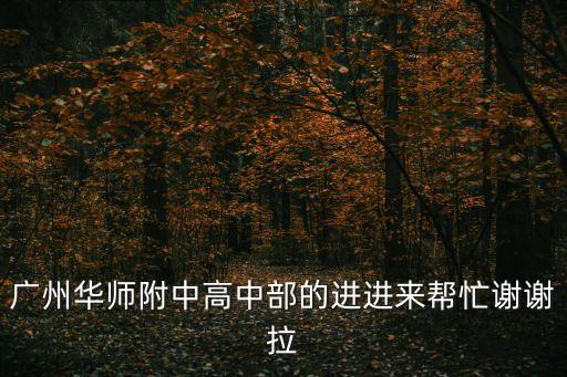 廣州華師附中高中部的進進來幫忙謝謝拉