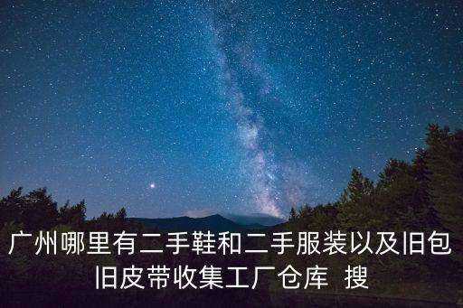 廣州哪里收購舊衣服和鞋子，廣州哪里有二手鞋和二手服裝以及舊包舊皮帶收集工廠倉庫  搜