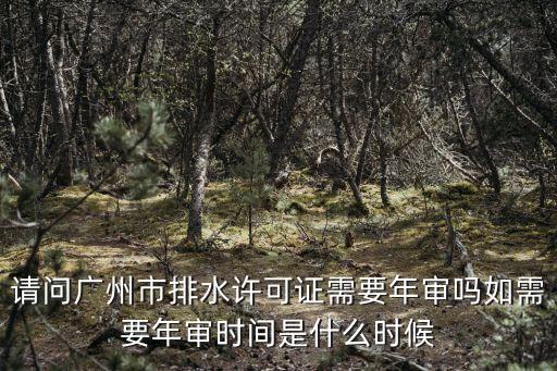 請(qǐng)問(wèn)廣州市排水許可證需要年審嗎如需要年審時(shí)間是什么時(shí)候
