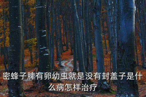 蜜蜂子，密蜂子脾有卵幼蟲就是沒有封蓋子是什么病怎樣治療