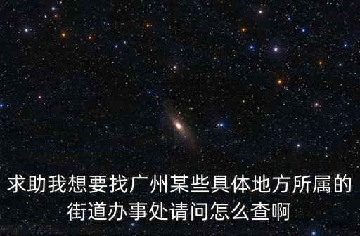 廣州萬達城屬于哪個街道，求助我想要找廣州某些具體地方所屬的街道辦事處請問怎么查啊