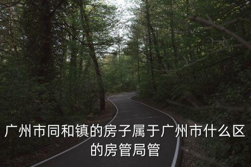 廣州市同和鎮的房子屬于廣州市什么區的房管局管