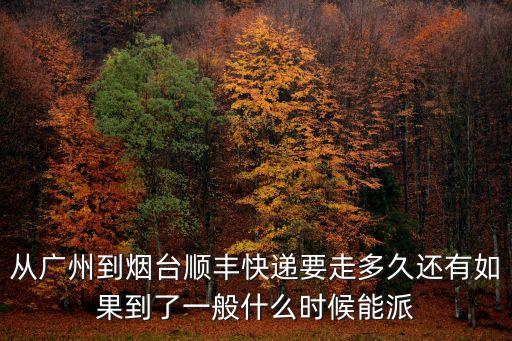 從廣州到煙臺順豐快遞要走多久還有如果到了一般什么時候能派