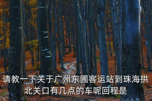 請教一下關于廣州東圃客運站到珠海拱北關口有幾點的車呢回程是