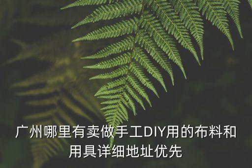 廣州哪里有賣做手工DIY用的布料和用具詳細地址優先
