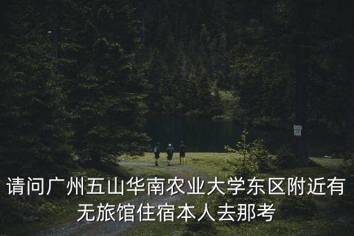 請(qǐng)問(wèn)廣州五山華南農(nóng)業(yè)大學(xué)東區(qū)附近有無(wú)旅館住宿本人去那考