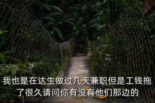 我也是在達(dá)生做過(guò)幾天兼職但是工錢(qián)拖了很久請(qǐng)問(wèn)你有沒(méi)有他們那邊的