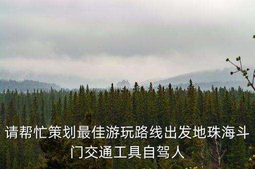 請(qǐng)幫忙策劃最佳游玩路線出發(fā)地珠海斗門交通工具自駕人