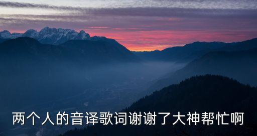 兩個人的音譯歌詞謝謝了大神幫忙啊