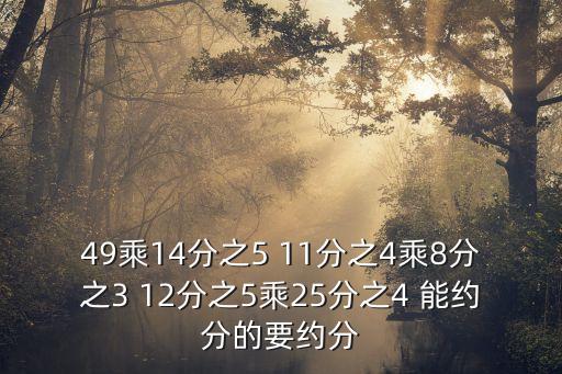 49乘14分之5 11分之4乘8分之3 12分之5乘25分之4 能約分的要約分