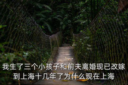 我生了三個小孩子和前夫離婚現(xiàn)已改嫁到上海十幾年了為什么現(xiàn)在上海