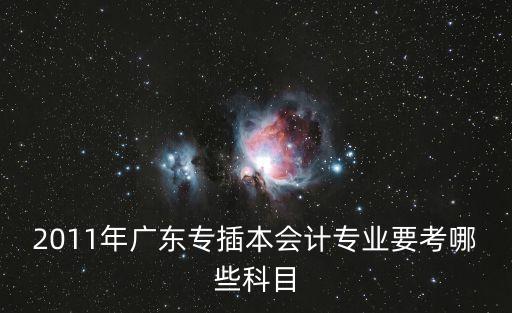 廣州商學院專插本會計考綱，2011年廣東專插本會計專業要考哪些科目