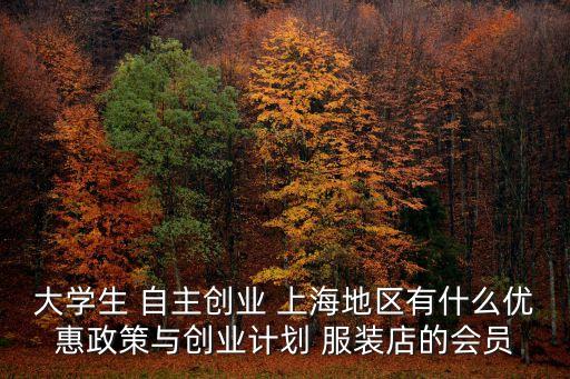 上海市大學生創作，大學生 自主創業 上海地區有什么優惠政策與創業計劃 服裝店的會員